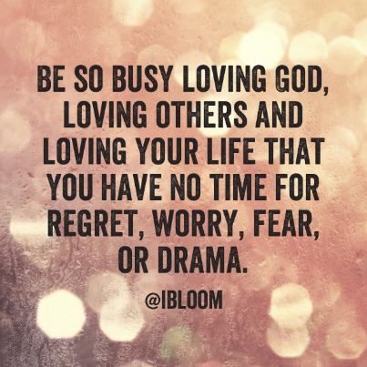 Be so busy loving God, loving others and loving your life that you have no time for regret, worry, fear, or drams