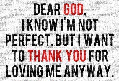 Dear God, I know I'm not perfect, but I want to thank you for loving me anyway