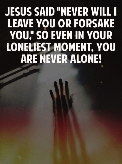 Jesus said 'Never will I leave you or forsake you.' So even in your loneliest moment, you are never alone